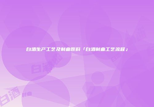 白酒生产工艺及制曲原料「白酒制曲工艺流程」