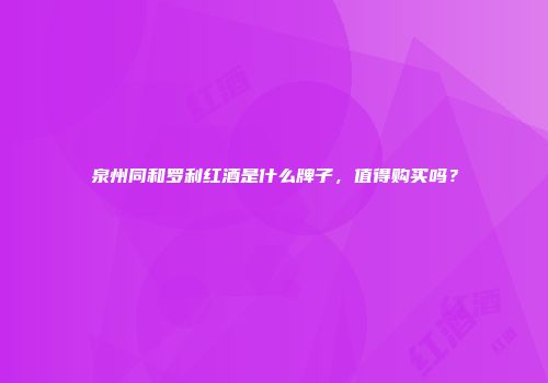 泉州同和罗利红酒是什么牌子，值得购买吗？