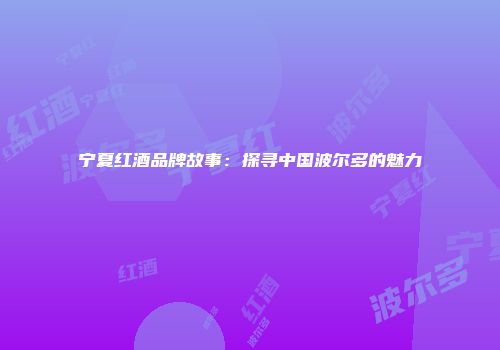 宁夏红酒品牌故事：探寻中国波尔多的魅力