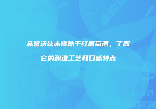 品鉴沃兹赤霞珠干红葡萄酒，了解它的酿造工艺和口感特点