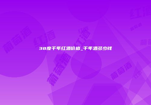 38度千年红酒价格_千年酒多少钱