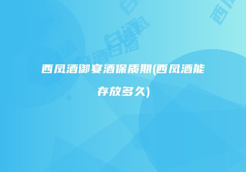西凤酒御宴酒保质期(西凤酒能存放多久)
