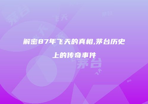 解密87年飞天的真相,茅台历史上的传奇事件