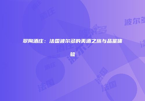 翠陶酒庄：法国波尔多的美酒之旅与品鉴体验