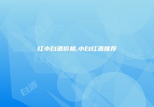 红小白酒价格,小白红酒推荐