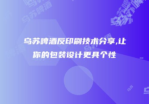 乌苏啤酒反印刷技术分享,让你的包装设计更具个性