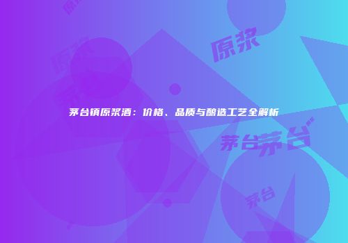 茅台镇原浆酒：价格、品质与酿造工艺全解析