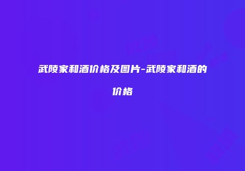 武陵家和酒价格及图片-武陵家和酒的价格