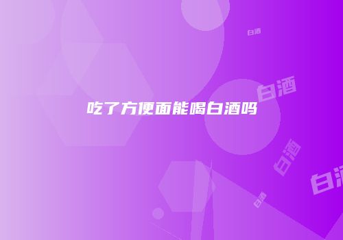 吃了方便面能喝白酒吗