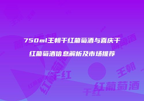 750ml王朝干红葡萄酒与喜庆干红葡萄酒信息解析及市场推荐