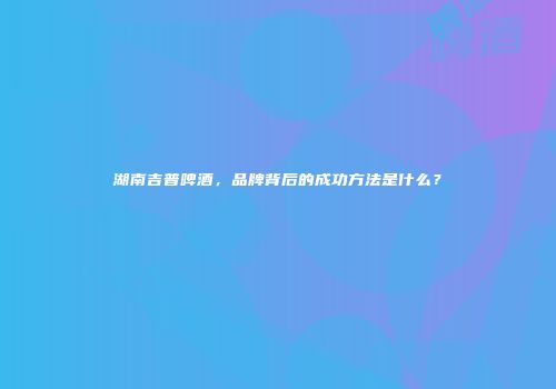 湖南吉普啤酒，品牌背后的成功方法是什么？