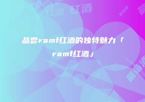品尝ramf红酒的独特魅力「ramf红酒」
