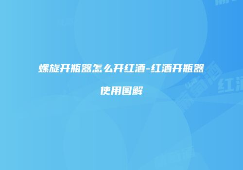 螺旋开瓶器怎么开红酒-红酒开瓶器使用图解