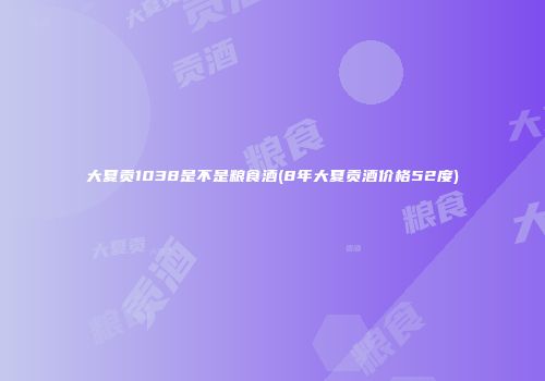 大夏贡1038是不是粮食酒(8年大夏贡酒价格52度)