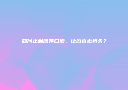 如何正确储存白酒，让酒香更持久？