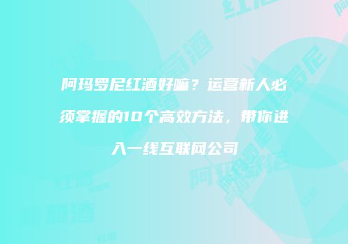 阿玛罗尼红酒好嘛？运营新人必须掌握的10个高效方法，带你进入一线互联网公司