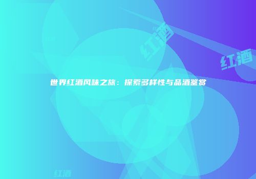 世界红酒风味之旅：探索多样性与品酒鉴赏