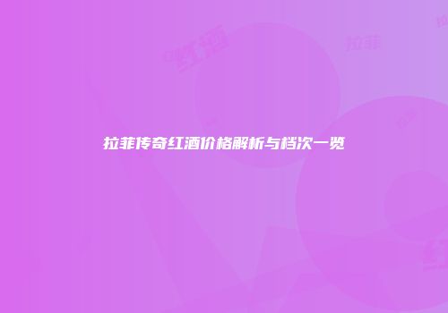 拉菲传奇红酒价格解析与档次一览
