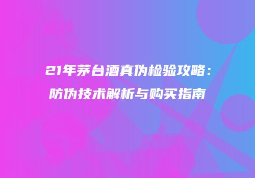 21年茅台酒真伪检验攻略：防伪技术解析与购买指南