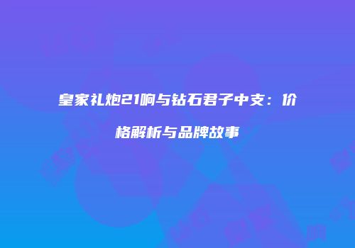 皇家礼炮21响与钻石君子中支：价格解析与品牌故事