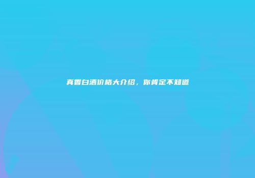 真香白酒价格大介绍，你肯定不知道