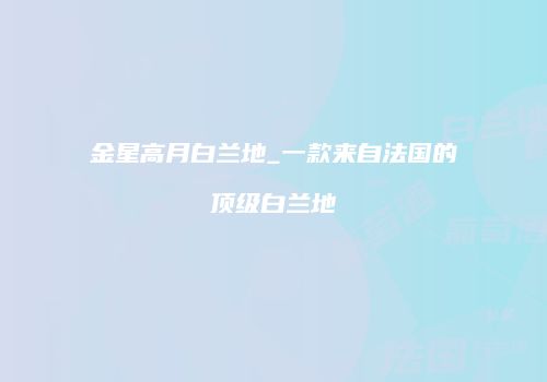 金星高月白兰地_一款来自法国的顶级白兰地