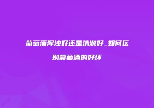 葡萄酒浑浊好还是清澈好_如何区别葡萄酒的好坏