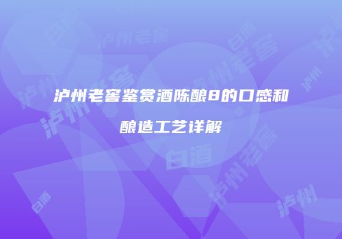 泸州老窖鉴赏酒陈酿8的口感和酿造工艺详解
