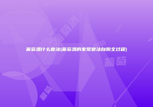 葡萄酒什么做法(葡萄酒的家常做法自酿全过程)