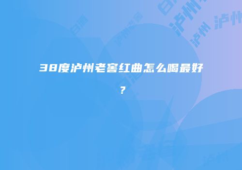 38度泸州老窖红曲怎么喝最好？