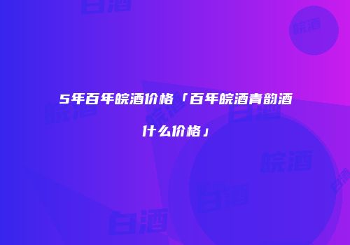 5年百年皖酒价格「百年皖酒青韵酒什么价格」