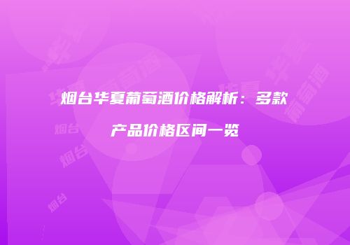烟台华夏葡萄酒价格解析：多款产品价格区间一览