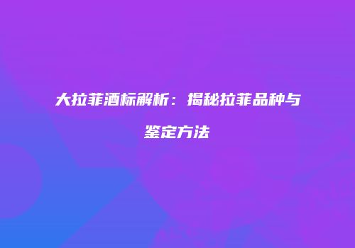 大拉菲酒标解析：揭秘拉菲品种与鉴定方法