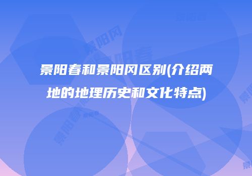 景阳春和景阳冈区别(介绍两地的地理历史和文化特点)