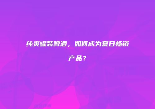 纯爽罐装啤酒，如何成为夏日畅销产品？