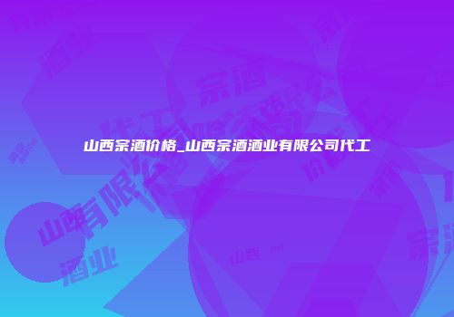 山西宗酒价格_山西宗酒酒业有限公司代工