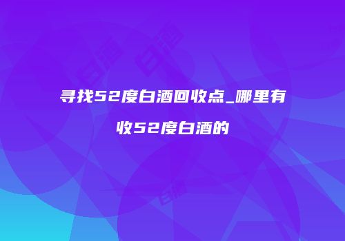 寻找52度白酒回收点_哪里有收52度白酒的