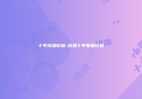 十年缘酒价格-缘酒十年尊藏价格