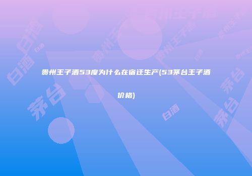贵州王子酒53度为什么在宿迁生产(53茅台王子酒价格)