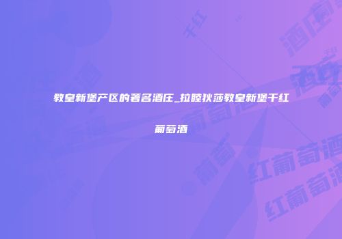 教皇新堡产区的著名酒庄_拉睦狄莎教皇新堡干红葡萄酒