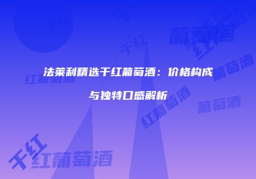 法莱利精选干红葡萄酒：价格构成与独特口感解析