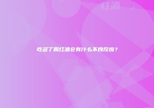 吃多了喝红酒会有什么不良反应？