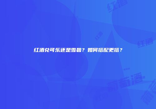 红酒兑可乐还是雪碧？如何搭配更搭？