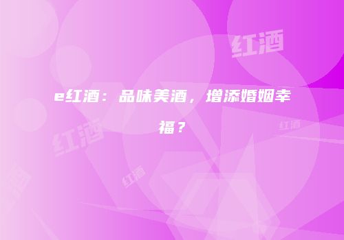 e红酒：品味美酒，增添婚姻幸福？