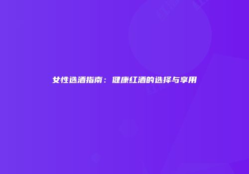 女性选酒指南：健康红酒的选择与享用