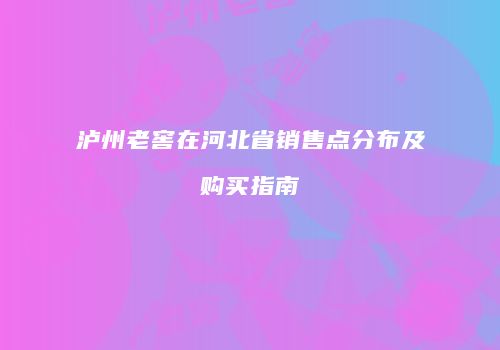 泸州老窖在河北省销售点分布及购买指南