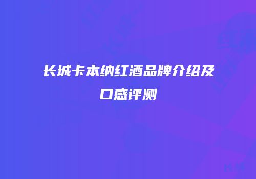 长城卡本纳红酒品牌介绍及口感评测