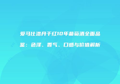 爱马仕洛丹干红10年葡萄酒全面品鉴：色泽、香气、口感与价值解析