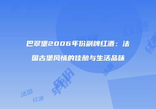 巴翠堡2006年份副牌红酒：法国古堡风情的佳酿与生活品味
