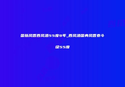 国脉凤香西凤酒55度9年_西凤酒国典凤香泰斗级55度